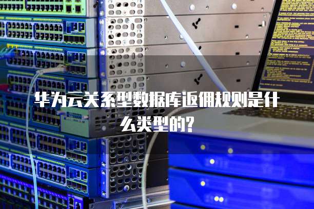 华为云关系型数据库返佣规则是什么类型的?