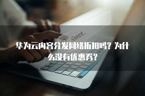 华为云内容分发网络折扣吗？为什么没有优惠券？