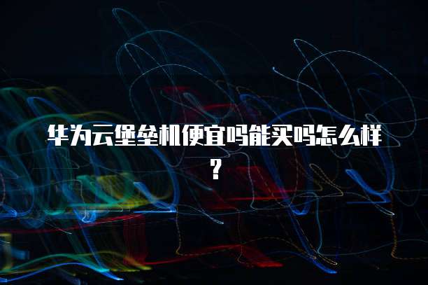 华为云堡垒机便宜吗能买吗怎么样?