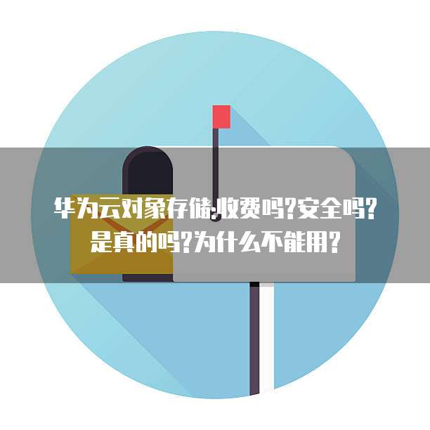 华为云对象存储:收费吗?安全吗?是真的吗?为什么不能用?