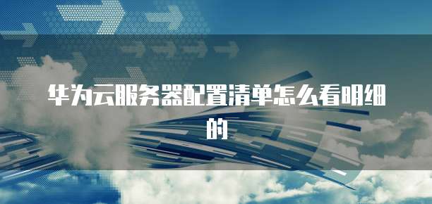 华为云服务器配置清单怎么看明细的