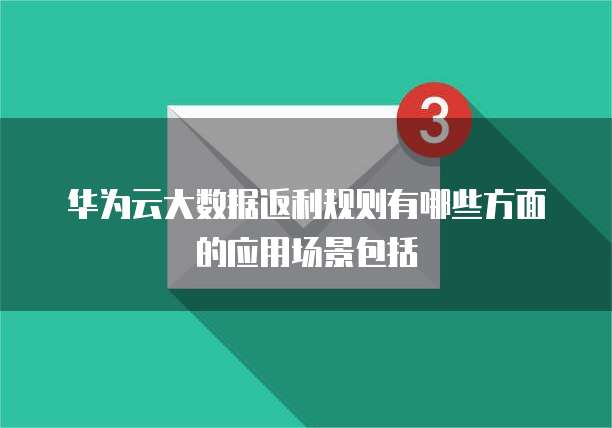 华为云大数据返利规则有哪些方面的应用场景包括