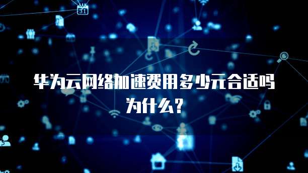 华为云网络加速费用多少元合适吗为什么?