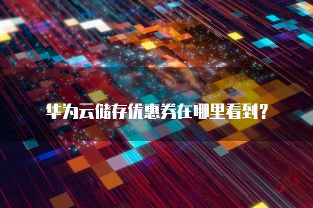 华为云储存优惠券在哪里看到?