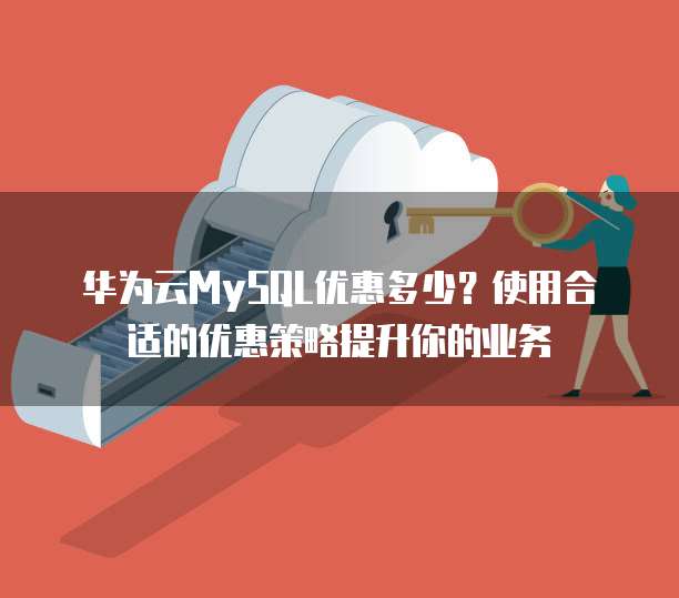 华为云MySQL优惠多少?使用合适的优惠策略提升你的业务