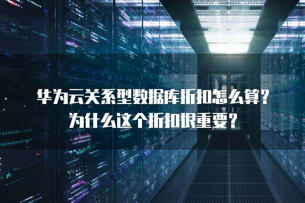 华为云关系型数据库折扣怎么算？为什么这个折扣很重要？