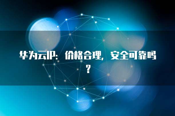 华为云IP:价格合理,安全可靠吗?