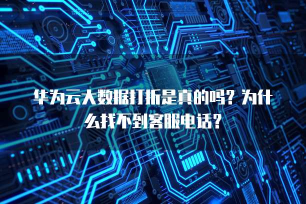 华为云大数据打折是真的吗？为什么找不到客服电话？