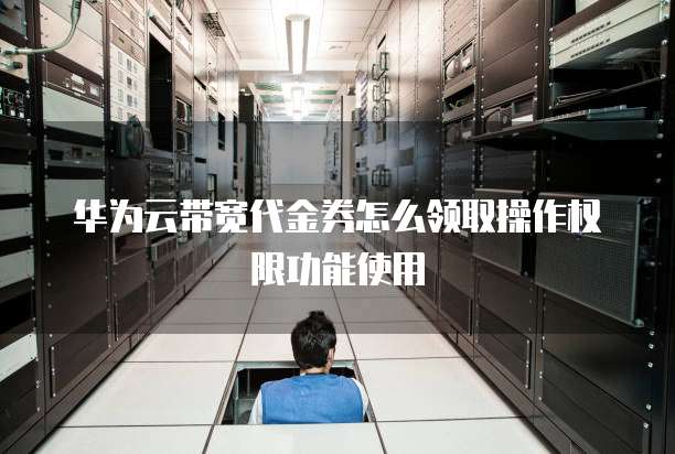 华为云带宽代金券怎么领取操作权限功能使用