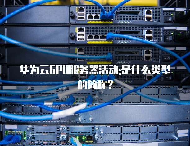 华为云GPU服务器活动:是什么类型的简称?