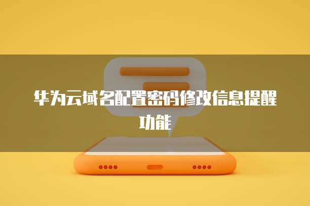 华为云域名配置密码修改信息提醒功能