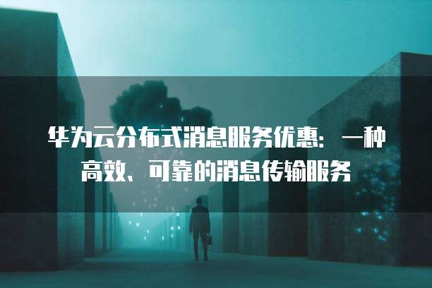 华为云分布式消息服务优惠:一种高效、可靠的消息传输服务