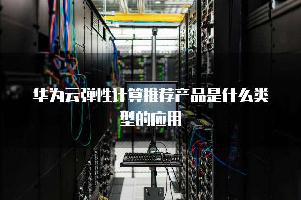 华为云弹性计算推荐产品是什么类型的应用