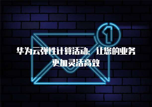 华为云弹性计算活动:让您的业务更加灵活高效