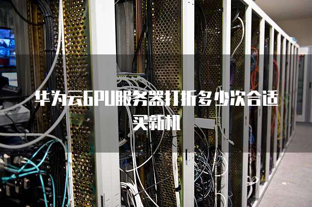华为云GPU服务器打折多少次合适买新机