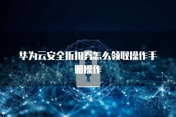 华为云安全折扣券怎么领取操作手册操作