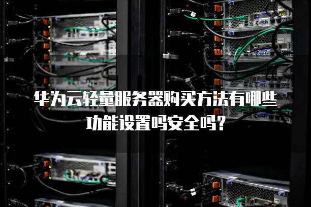 华为云轻量服务器购买方法有哪些功能设置吗安全吗?