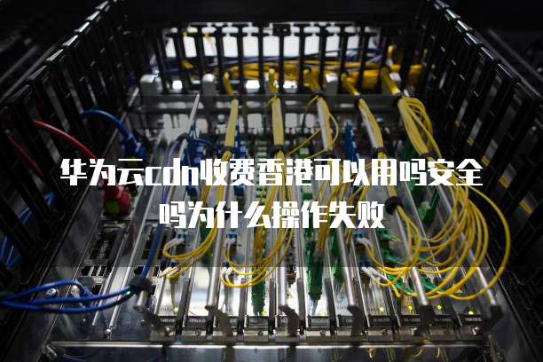 华为云cdn收费香港可以用吗安全吗为什么操作失败