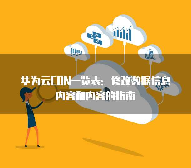 华为云CDN一览表：修改数据信息内容和内容的指南