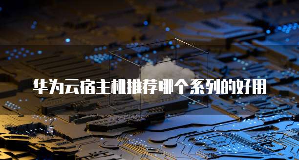 华为云宿主机推荐哪个系列的好用