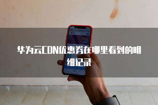 华为云CDN优惠券在哪里看到的明细记录