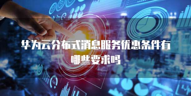 华为云分布式消息服务优惠条件有哪些要求吗