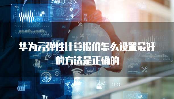 华为云弹性计算报价怎么设置最好的方法是正确的