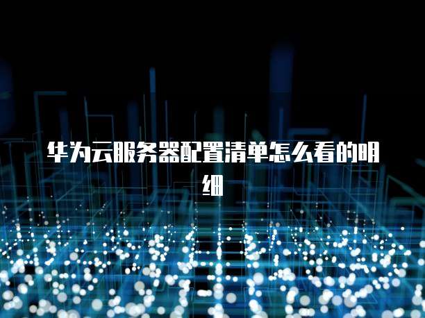 华为云服务器配置清单怎么看的明细