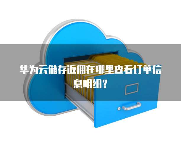 华为云储存返佣在哪里查看订单信息明细？