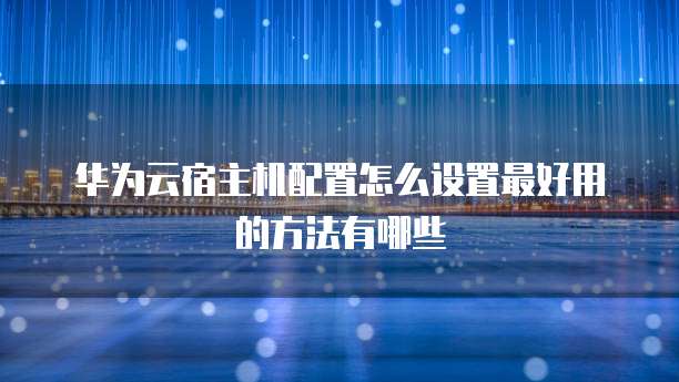 华为云宿主机配置怎么设置最好用的方法有哪些