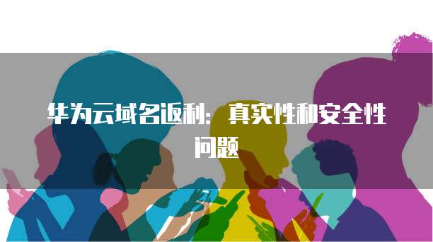 华为云域名返利:真实性和安全性问题