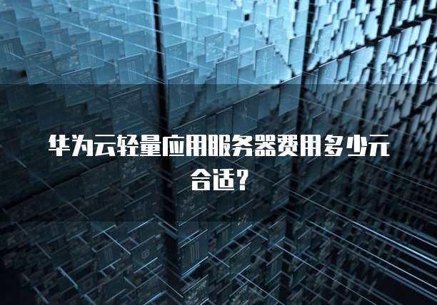 华为云轻量应用服务器费用多少元合适?
