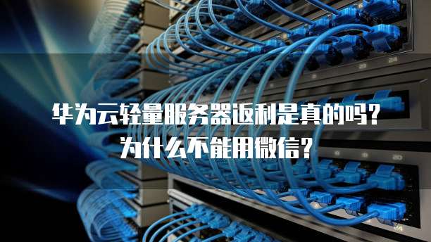 华为云轻量服务器返利是真的吗?为什么不能用微信?