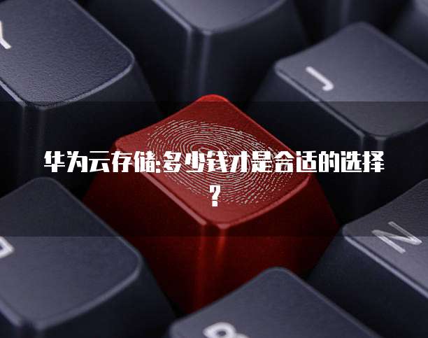 华为云存储:多少钱才是合适的选择?