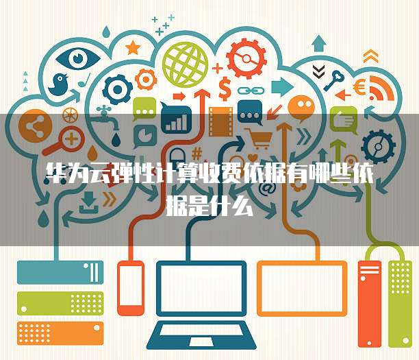 华为云弹性计算收费依据有哪些依据是什么