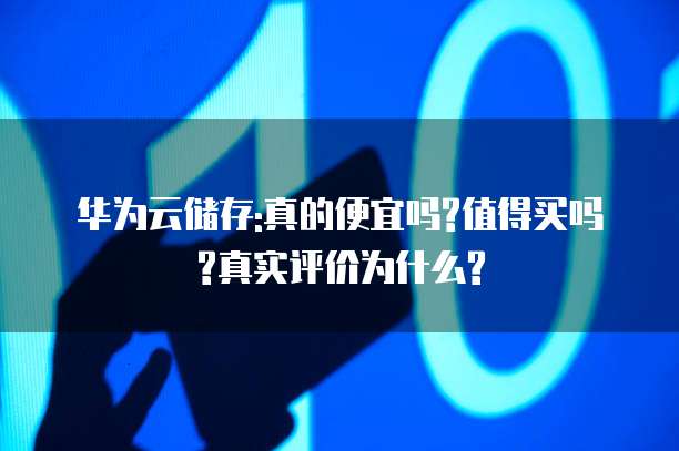 华为云储存:真的便宜吗?值得买吗?真实评价为什么?
