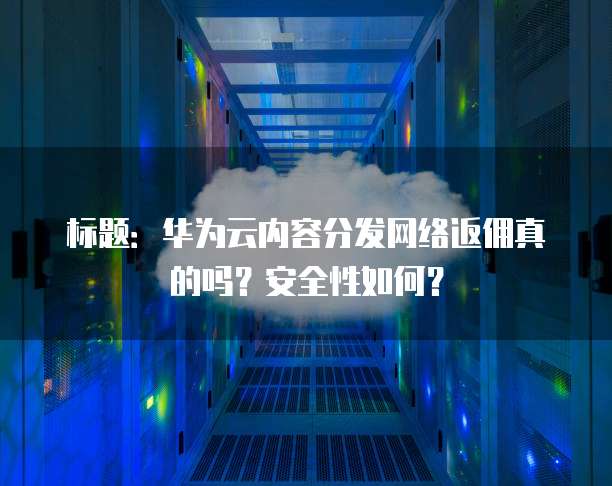 标题:华为云内容分发网络返佣真的吗?安全性如何?