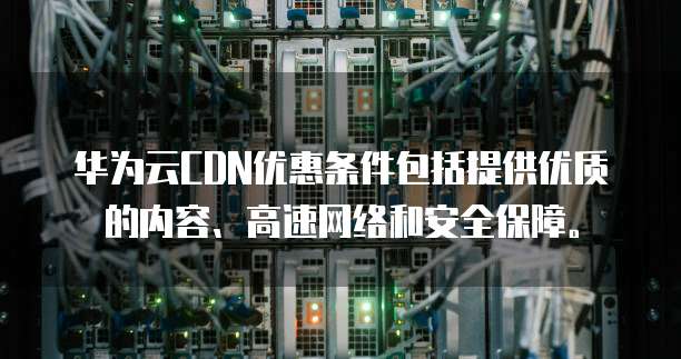 华为云CDN优惠条件包括提供优质的内容、高速网络和安全保障。