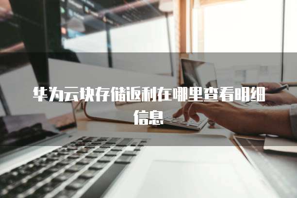 华为云块存储返利在哪里查看明细信息