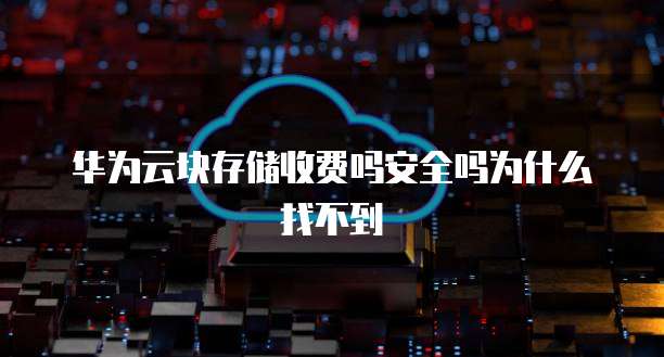 华为云块存储收费吗安全吗为什么找不到
