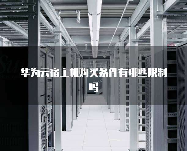 华为云宿主机购买条件有哪些限制吗