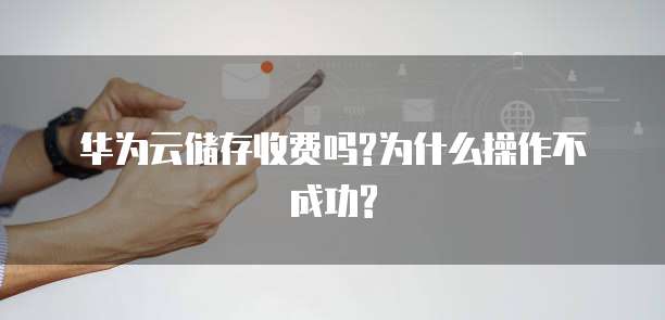 华为云储存收费吗?为什么操作不成功?