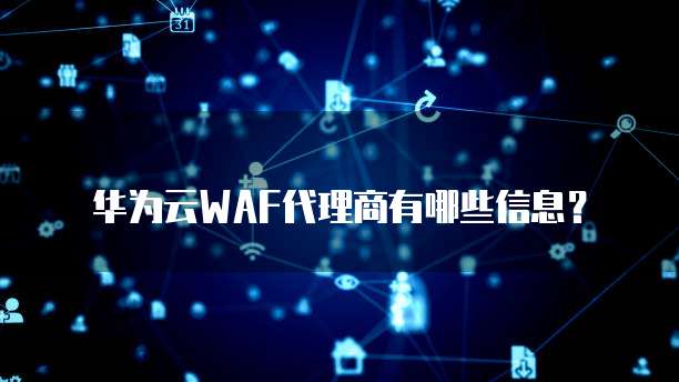 华为云WAF代理商有哪些信息？