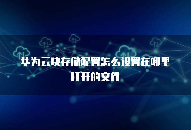 华为云块存储配置怎么设置在哪里打开的文件