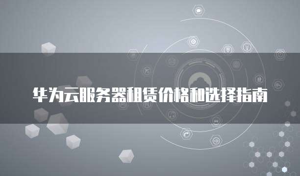 华为云服务器租赁价格和选择指南