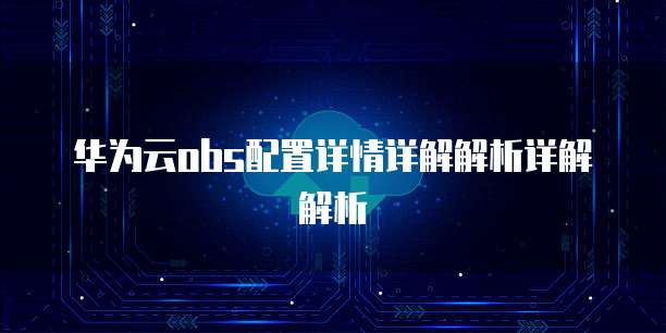 华为云obs配置详情详解解析详解解析