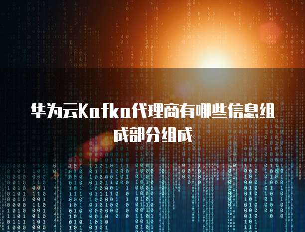华为云Kafka代理商有哪些信息组成部分组成