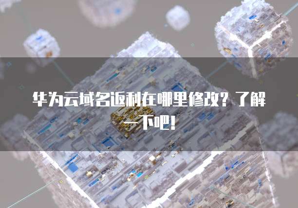 华为云域名返利在哪里修改?了解一下吧!
