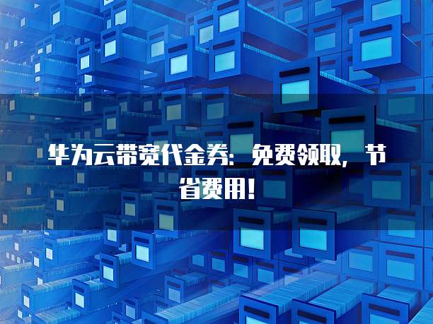 华为云带宽代金券:免费领取,节省费用!