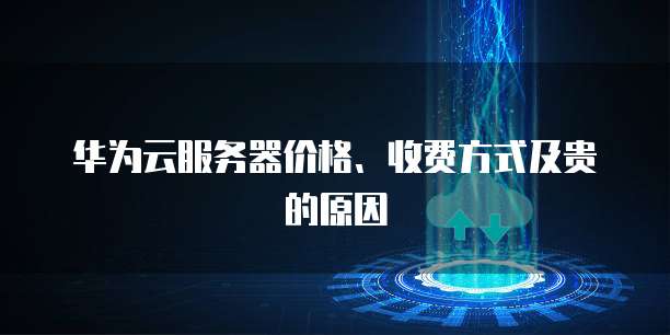 华为云服务器价格、收费方式及贵的原因